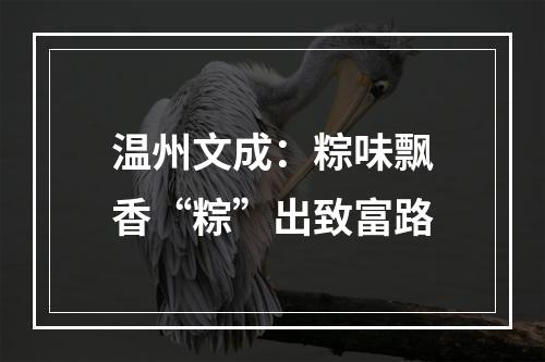 温州文成：粽味飘香“粽”出致富路