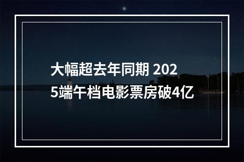 大幅超去年同期 2025端午档电影票房破4亿