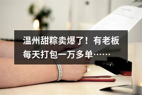 温州甜粽卖爆了！有老板每天打包一万多单……