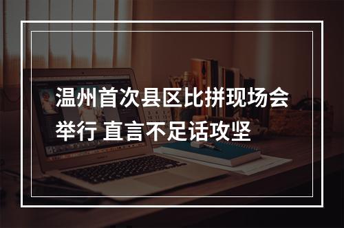 温州首次县区比拼现场会举行 直言不足话攻坚