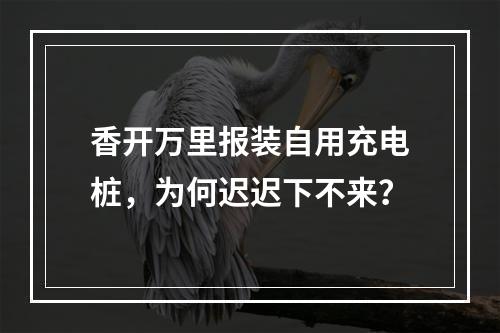 香开万里报装自用充电桩，为何迟迟下不来？