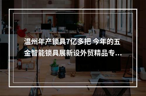 温州年产锁具7亿多把 今年的五金智能锁具展新设外贸精品专区