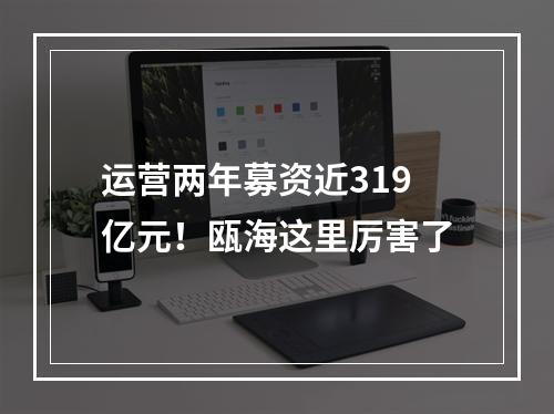运营两年募资近319亿元！瓯海这里厉害了