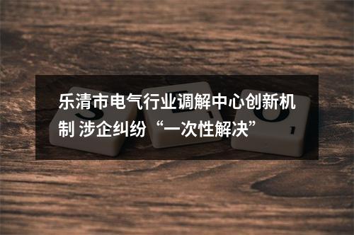 乐清市电气行业调解中心创新机制 涉企纠纷“一次性解决”