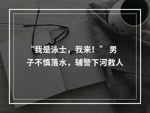“我是泳士，我来！” 男子不慎落水，辅警下河救人