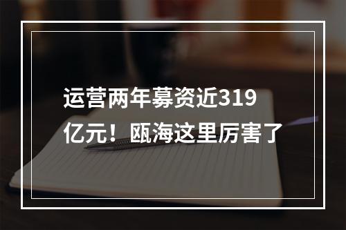 运营两年募资近319亿元！瓯海这里厉害了