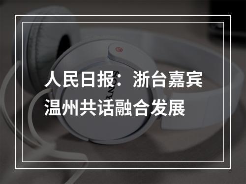 人民日报：浙台嘉宾温州共话融合发展