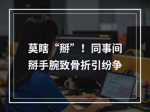 莫瞎“掰”！同事间掰手腕致骨折引纷争