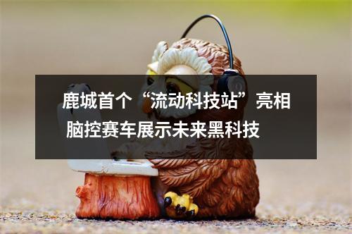 鹿城首个“流动科技站”亮相 脑控赛车展示未来黑科技