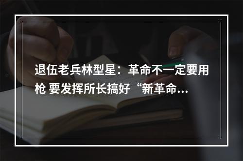 退伍老兵林型星：革命不一定要用枪 要发挥所长搞好“新革命”
