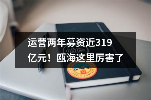 运营两年募资近319亿元！瓯海这里厉害了