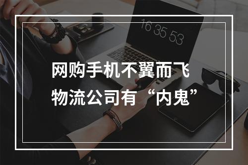 网购手机不翼而飞 物流公司有“内鬼”