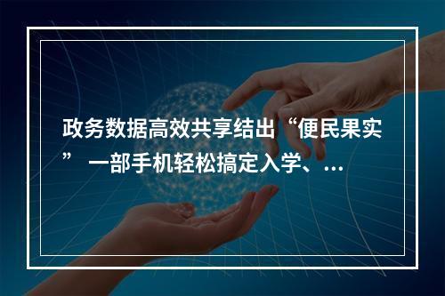 政务数据高效共享结出“便民果实” 一部手机轻松搞定入学、看病等事项