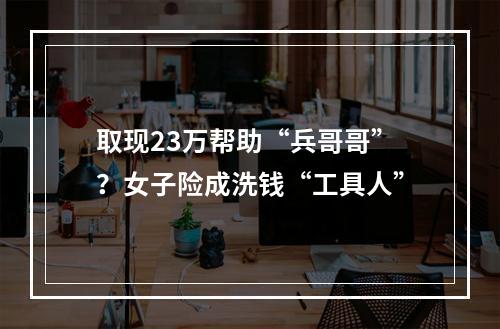 取现23万帮助“兵哥哥”？女子险成洗钱“工具人”