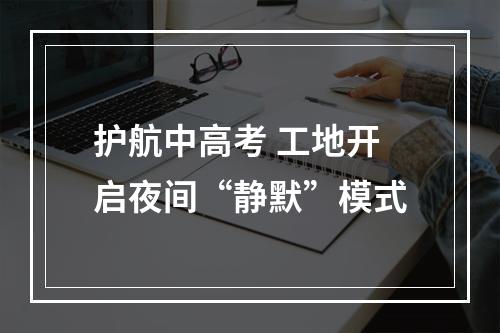 护航中高考 工地开启夜间“静默”模式