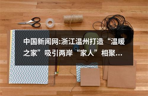 中国新闻网:浙江温州打造“温暖之家”吸引两岸“家人”相聚谋发展