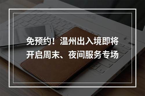 免预约！温州出入境即将开启周末、夜间服务专场
