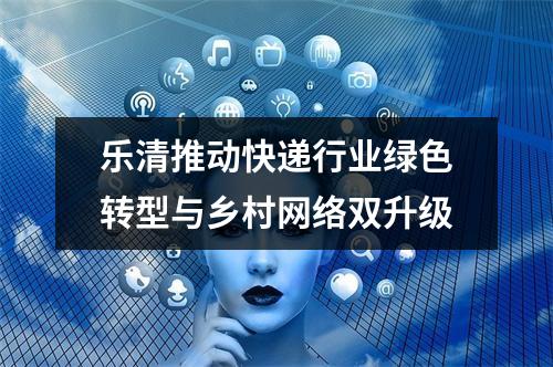 乐清推动快递行业绿色转型与乡村网络双升级