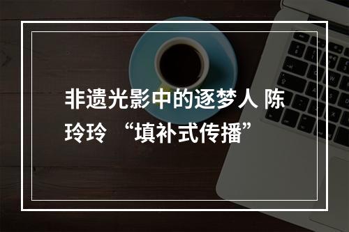 非遗光影中的逐梦人 陈玲玲 “填补式传播”