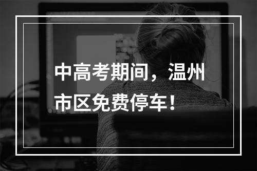 中高考期间，温州市区免费停车！