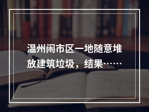 温州闹市区一地随意堆放建筑垃圾，结果……