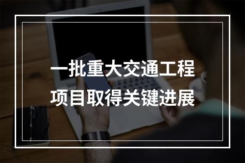 一批重大交通工程项目取得关键进展
