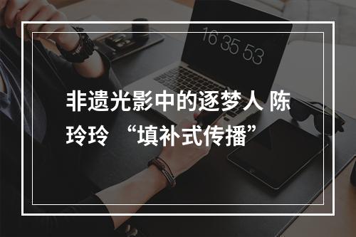 非遗光影中的逐梦人 陈玲玲 “填补式传播”