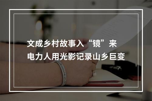 文成乡村故事入“镜”来 电力人用光影记录山乡巨变