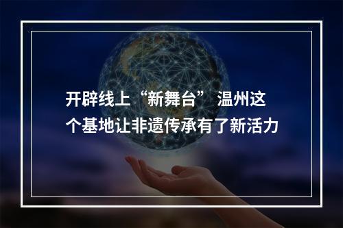 开辟线上“新舞台” 温州这个基地让非遗传承有了新活力