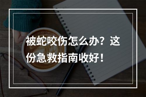被蛇咬伤怎么办？这份急救指南收好！