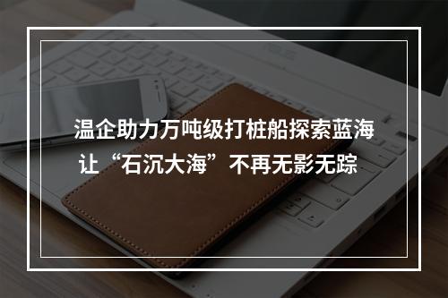 温企助力万吨级打桩船探索蓝海 让“石沉大海”不再无影无踪