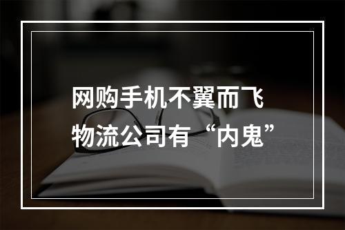网购手机不翼而飞 物流公司有“内鬼”