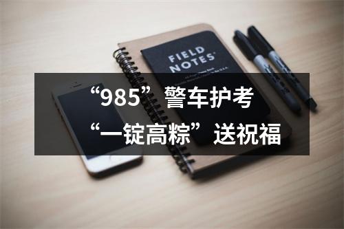 “985”警车护考 “一锭高粽”送祝福
