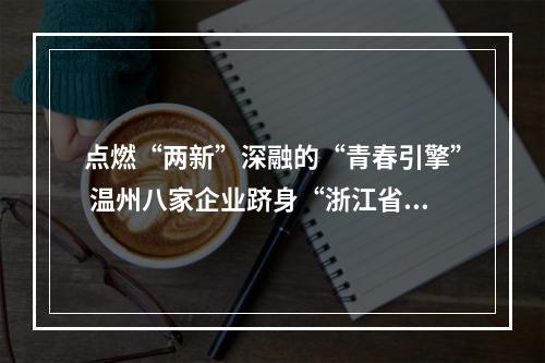 点燃“两新”深融的“青春引擎” 温州八家企业跻身“浙江省博士创新站”