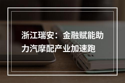 浙江瑞安：金融赋能助力汽摩配产业加速跑