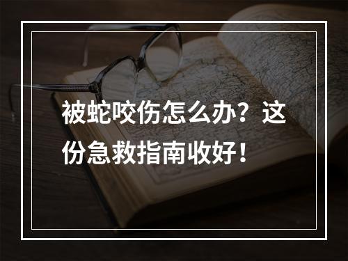 被蛇咬伤怎么办？这份急救指南收好！