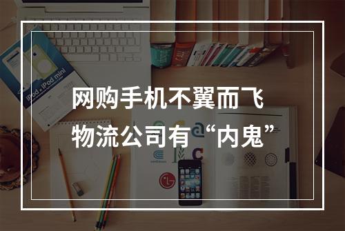 网购手机不翼而飞 物流公司有“内鬼”