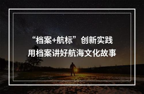 “档案+航标”创新实践 用档案讲好航海文化故事