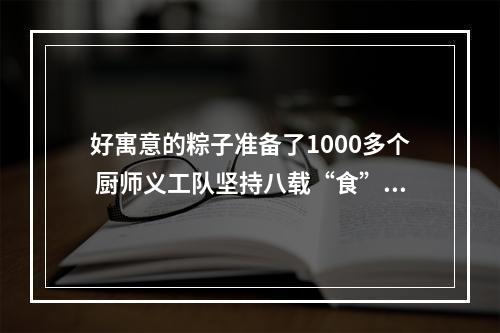 好寓意的粽子准备了1000多个 厨师义工队坚持八载“食”力护考