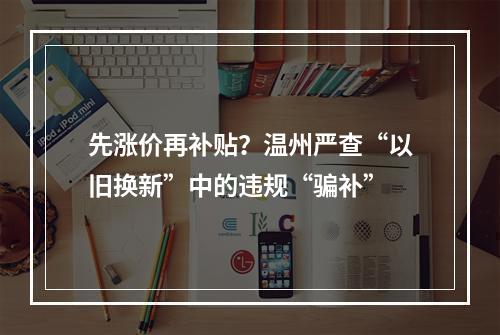 先涨价再补贴？温州严查“以旧换新”中的违规“骗补”