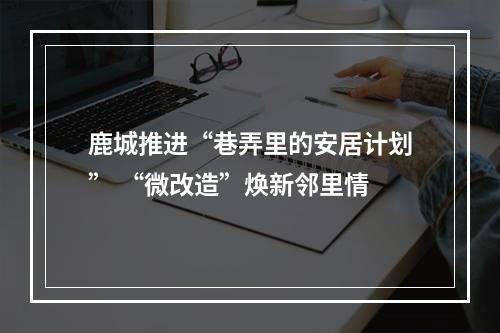 鹿城推进“巷弄里的安居计划” “微改造”焕新邻里情