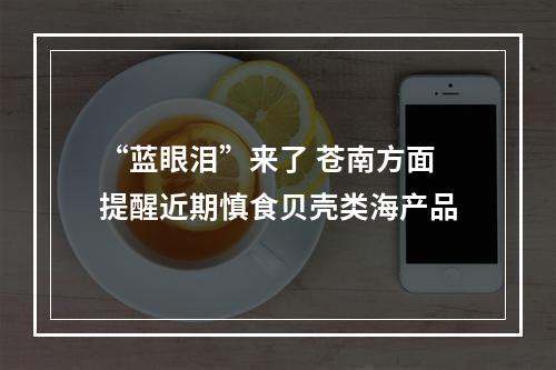 “蓝眼泪”来了 苍南方面提醒近期慎食贝壳类海产品
