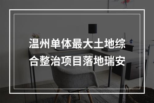 温州单体最大土地综合整治项目落地瑞安