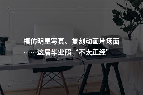 模仿明星写真、复刻动画片场面……这届毕业照“不太正经”