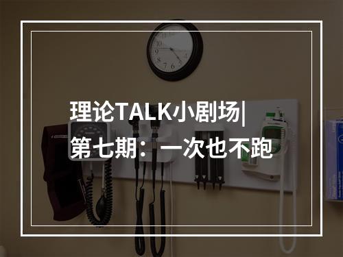 理论TALK小剧场|第七期：一次也不跑