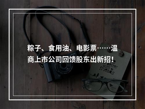 粽子、食用油、电影票……温商上市公司回馈股东出新招！