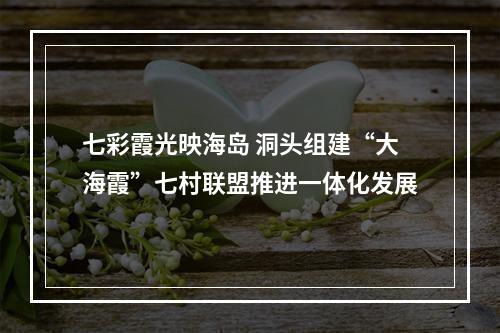 七彩霞光映海岛 洞头组建“大海霞”七村联盟推进一体化发展