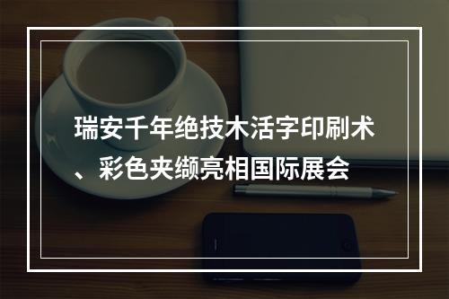 瑞安千年绝技木活字印刷术、彩色夹缬亮相国际展会