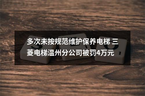 多次未按规范维护保养电梯 三菱电梯温州分公司被罚4万元