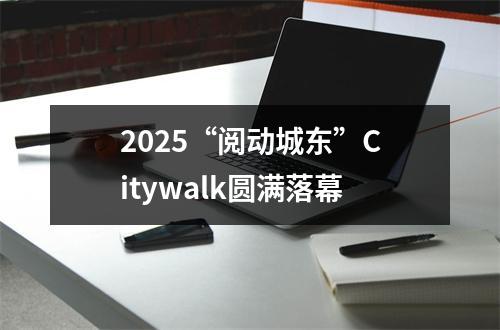 2025“阅动城东”Citywalk圆满落幕